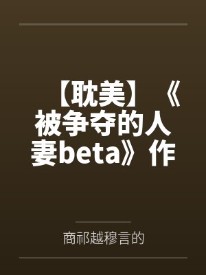 【耽美】《被争夺的人妻beta》作者：黄豆炖猪皮by商祁越穆言的笔趣阁无弹窗